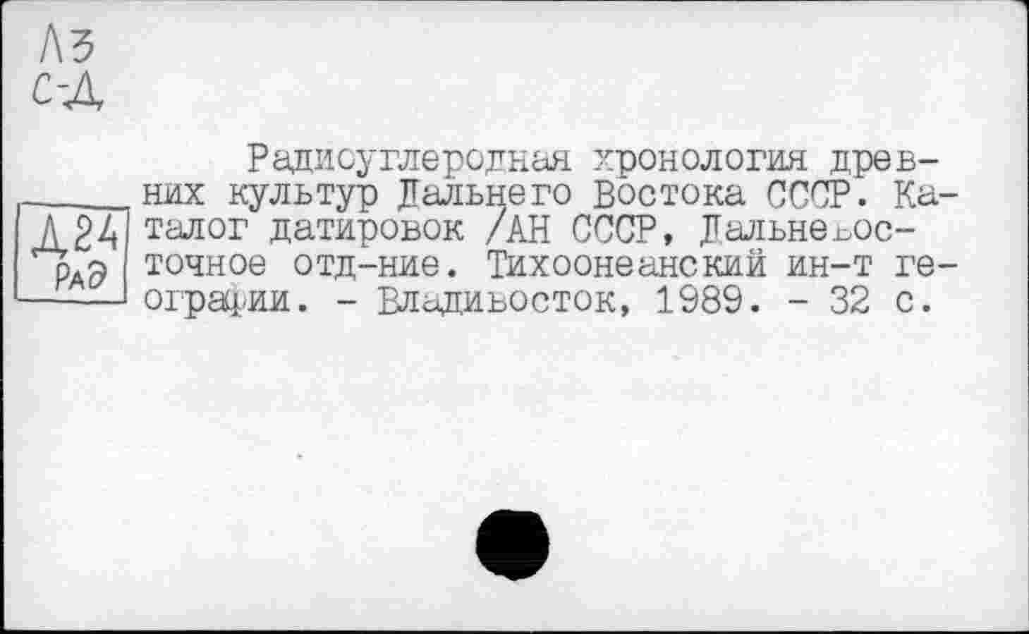 ﻿Радиоуглеродная хронология древних культур Дальнего Востока СССР. Каталог датировок /АН СССР, Дальневосточное отд-ние. Тихоокеанский ин-т географии. - Владивосток, 1989. - 32 с.